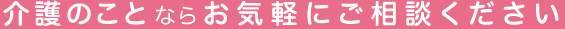 介護のことならお気軽にご相談下さい