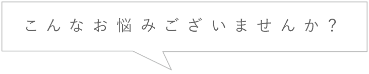 こんなお悩みございませんか？